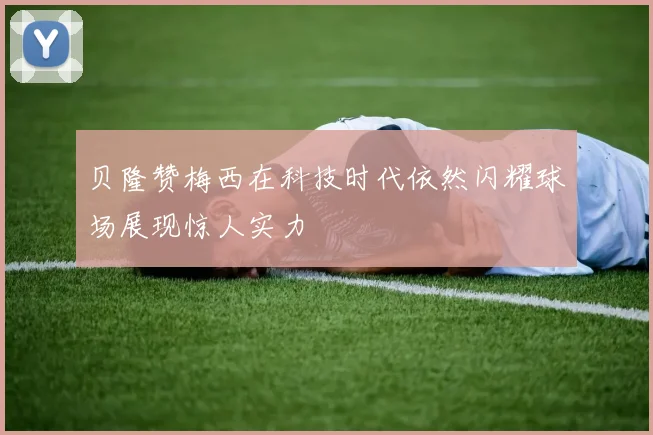 贝隆赞梅西在科技时代依然闪耀球场展现惊人实力