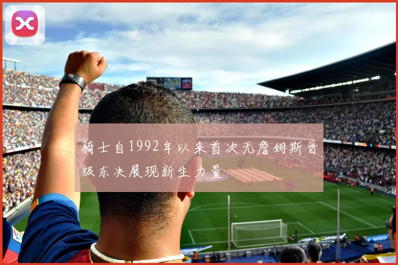 骑士自1992年以来首次无詹姆斯晋级东决展现新生力量