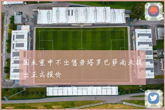 国米重申不出售劳塔罗巴萨尚未提出正式报价