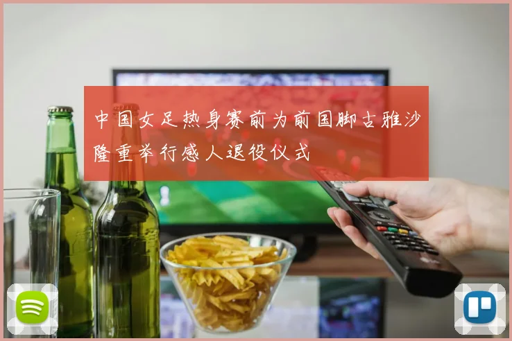 中国女足热身赛前为前国脚古雅沙隆重举行感人退役仪式