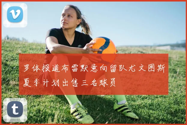 罗体报道布雷默意向留队尤文图斯夏季计划出售三名球员
