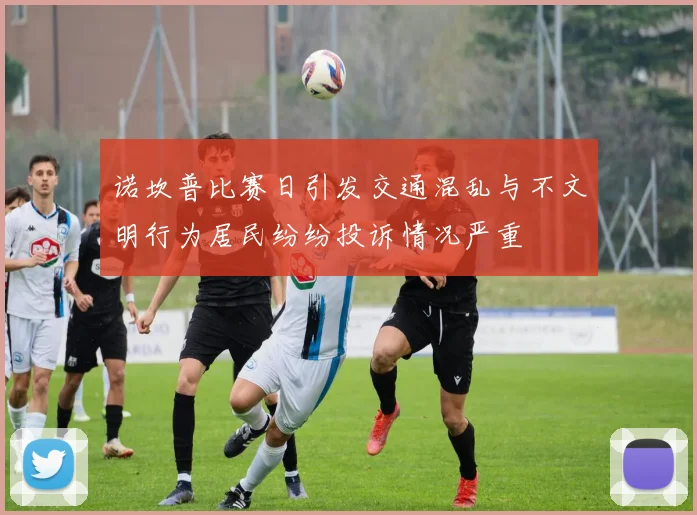 诺坎普比赛日引发交通混乱与不文明行为居民纷纷投诉情况严重
