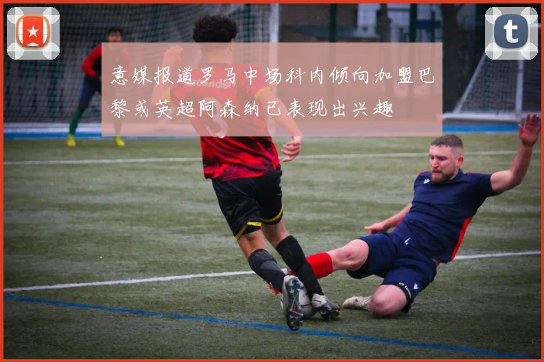 意媒报道罗马中场科内倾向加盟巴黎或英超阿森纳已表现出兴趣