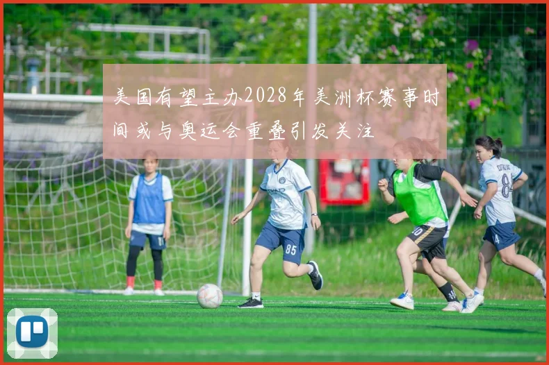 美国有望主办2028年美洲杯赛事时间或与奥运会重叠引发关注