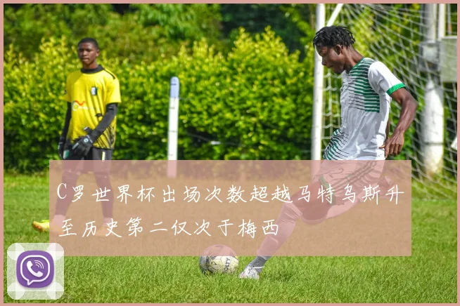 C罗世界杯出场次数超越马特乌斯升至历史第二仅次于梅西