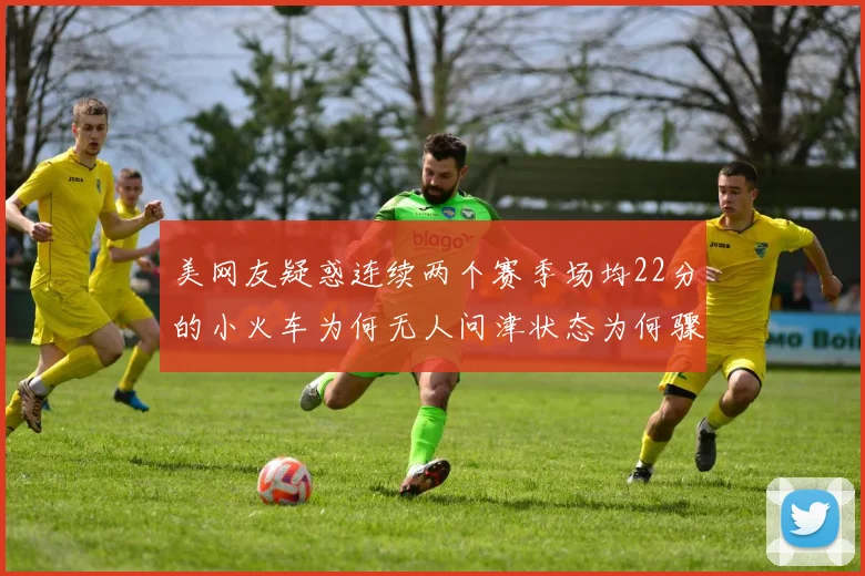 美网友疑惑连续两个赛季场均22分的小火车为何无人问津状态为何骤降