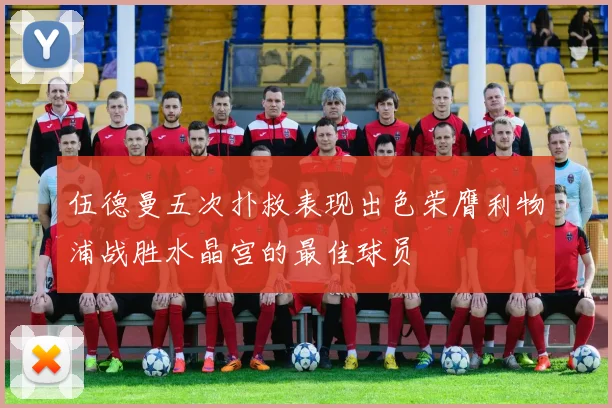 伍德曼五次扑救表现出色荣膺利物浦战胜水晶宫的最佳球员
