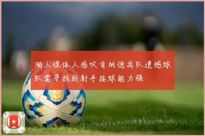 湖人媒体人感叹肯纳德离队遗憾球队需寻找新射手接球能力强