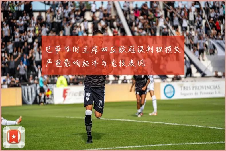 巴萨临时主席回应欧冠误判称损失严重影响经济与竞技表现