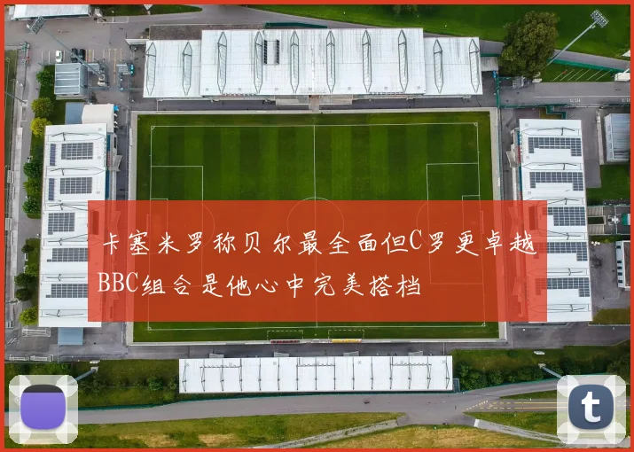 卡塞米罗称贝尔最全面但C罗更卓越BBC组合是他心中完美搭档