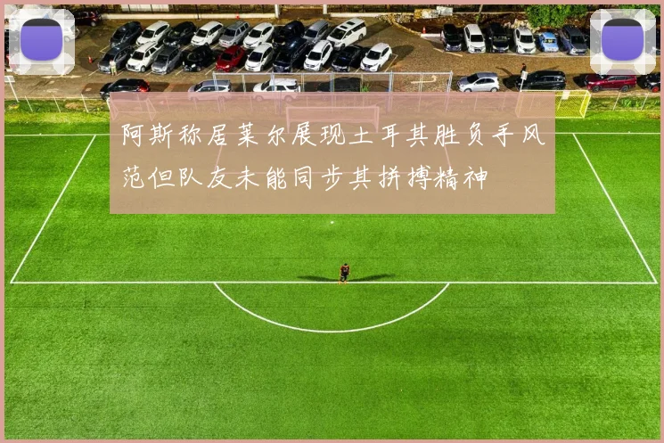阿斯称居莱尔展现土耳其胜负手风范但队友未能同步其拼搏精神
