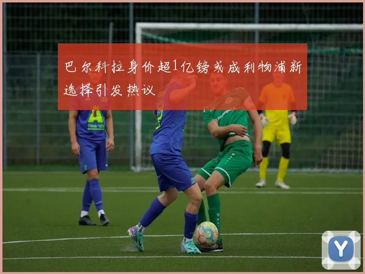 巴尔科拉身价超1亿镑或成利物浦新选择引发热议