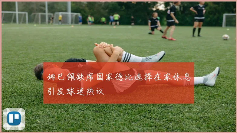 姆巴佩缺席国家德比选择在家休息引发球迷热议
