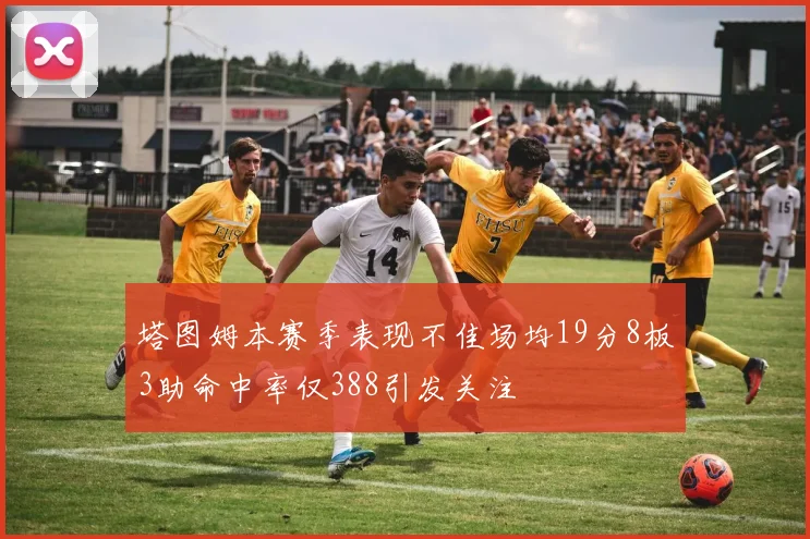 塔图姆本赛季表现不佳场均19分8板3助命中率仅388引发关注