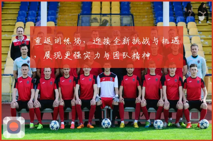 重返训练场，迎接全新挑战与机遇，展现更强实力与团队精神