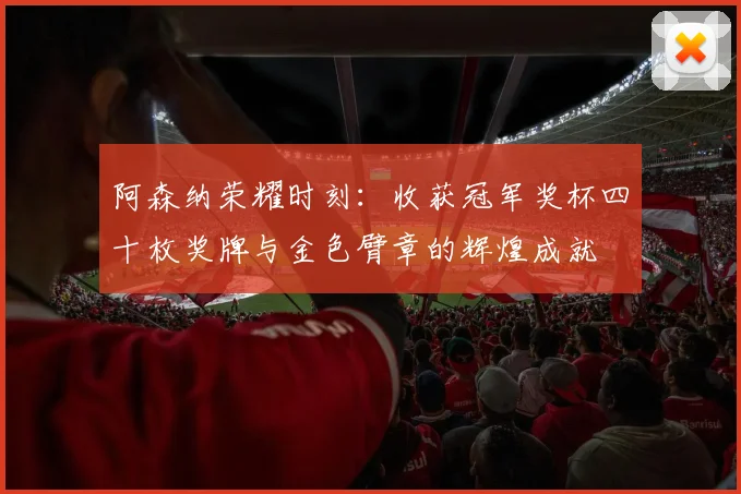 阿森纳荣耀时刻：收获冠军奖杯四十枚奖牌与金色臂章的辉煌成就