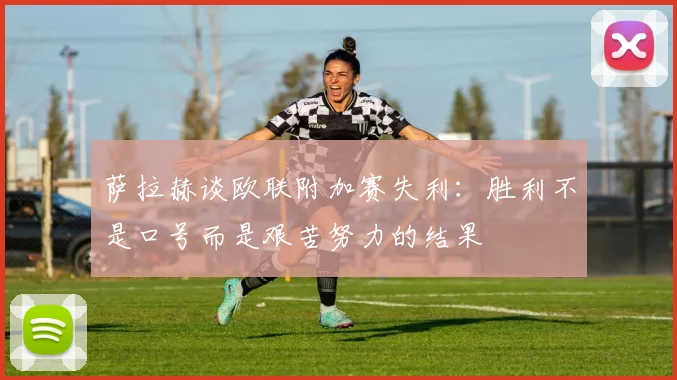 萨拉赫谈欧联附加赛失利：胜利不是口号而是艰苦努力的结果