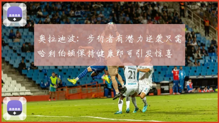 奥拉迪波：步行者有潜力逆袭只需哈利伯顿保持健康即可引发惊喜