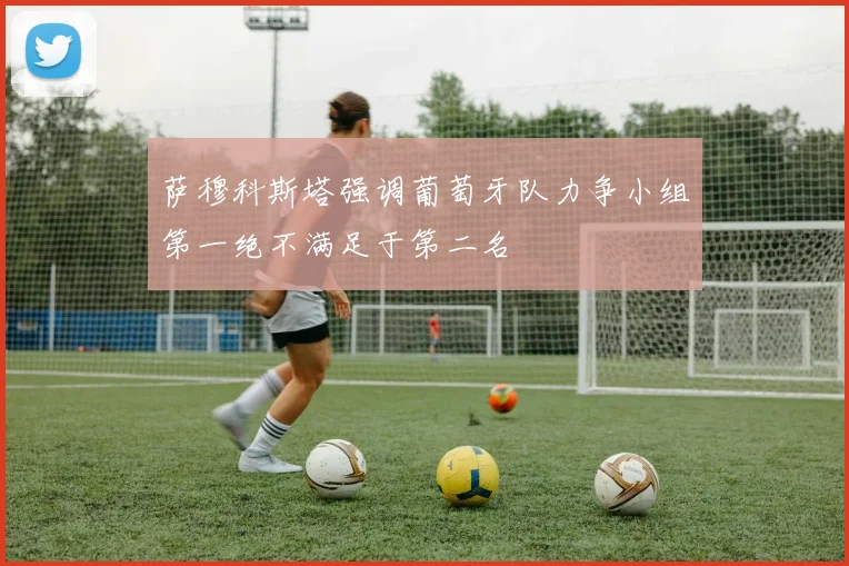萨穆科斯塔强调葡萄牙队力争小组第一绝不满足于第二名