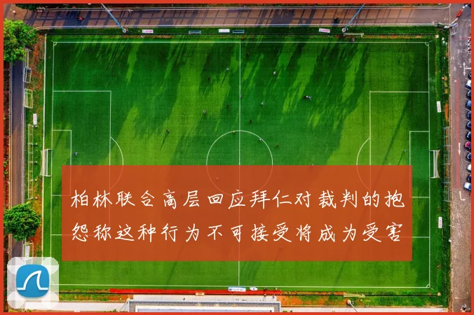 柏林联合高层回应拜仁对裁判的抱怨称这种行为不可接受将成为受害者