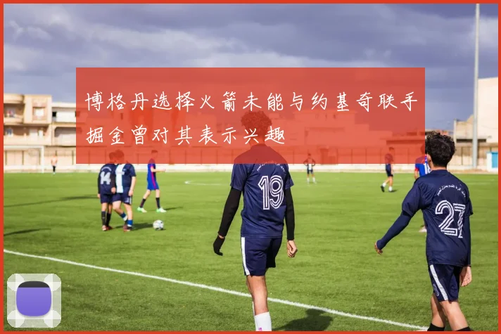 博格丹选择火箭未能与约基奇联手掘金曾对其表示兴趣
