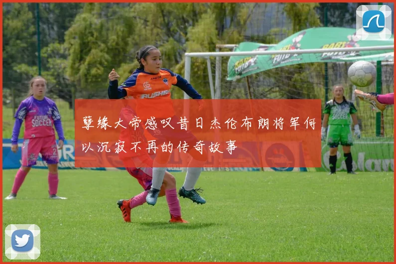 孽缘大帝感叹昔日杰伦布朗将军何以沉寂不再的传奇故事