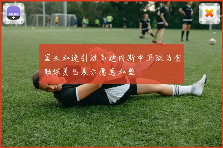 国米加速引进乌迪内斯中卫欧马索勒球员已表示愿意加盟